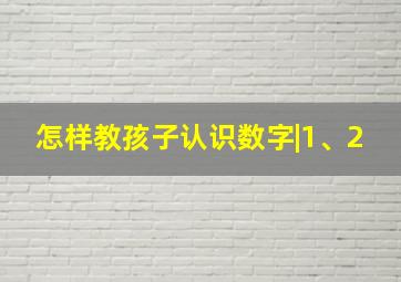 怎样教孩子认识数字|1、2